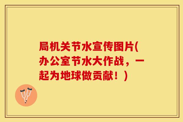 局机关节水宣传图片(办公室节水大作战，一起为地球做贡献！)