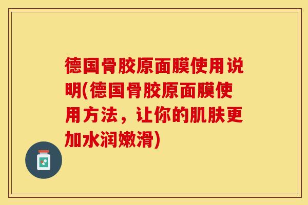 德国骨胶原面膜使用说明(德国骨胶原面膜使用方法，让你的肌肤更加水润嫩滑)