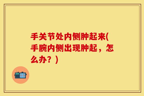 手关节处内侧肿起来(手腕内侧出现肿起，怎么办？)