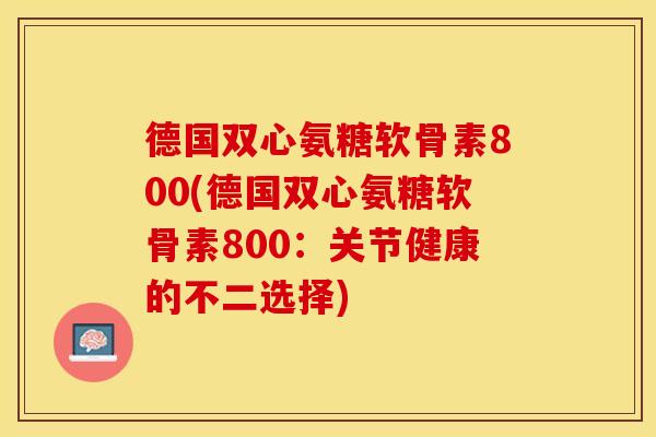 德国双心氨糖软骨素800(德国双心氨糖软骨素800：关节健康的不二选择)