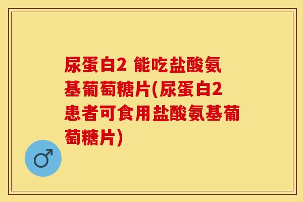 尿蛋白2 能吃盐酸氨基葡萄糖片(尿蛋白2患者可食用盐酸氨基葡萄糖片)
