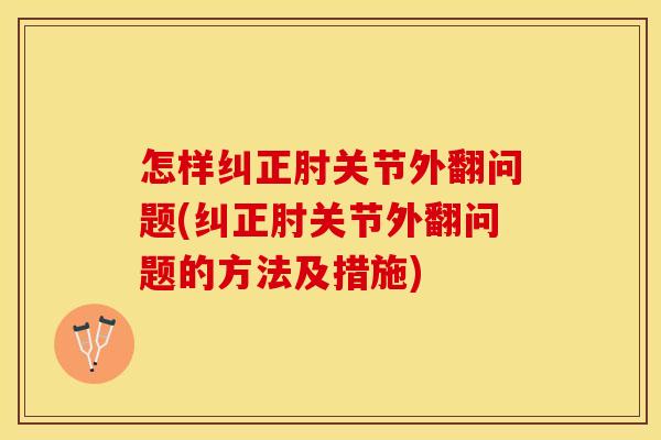 怎样纠正肘关节外翻问题(纠正肘关节外翻问题的方法及措施)