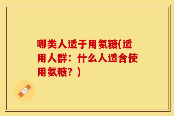 哪类人适于用氨糖(适用人群：什么人适合使用氨糖？)