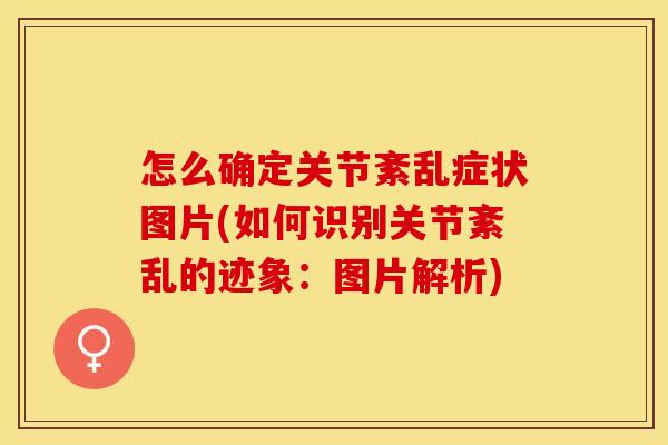 怎么确定关节紊乱症状图片(如何识别关节紊乱的迹象：图片解析)