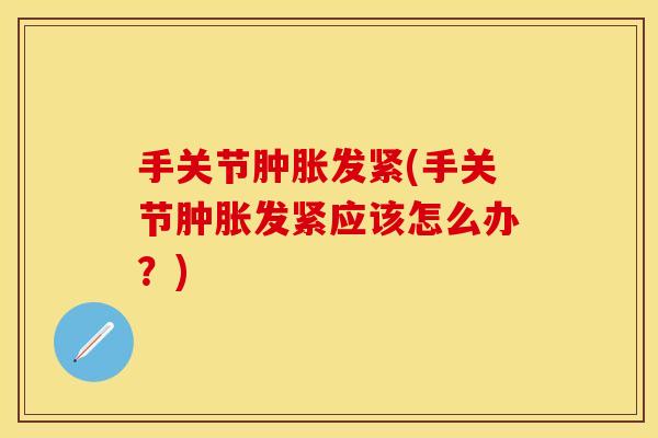 手关节肿胀发紧(手关节肿胀发紧应该怎么办？)