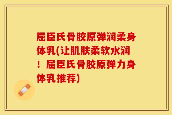 屈臣氏骨胶原弹润柔身体乳(让肌肤柔软水润！屈臣氏骨胶原弹力身体乳推荐)