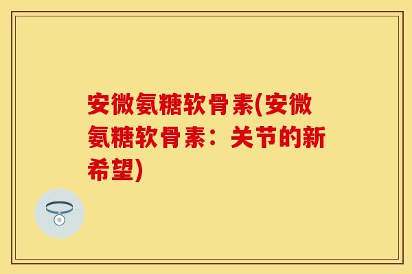 安微氨糖软骨素(安微氨糖软骨素：关节的新希望)