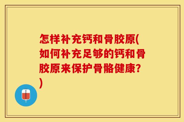 怎样补充钙和骨胶原(如何补充足够的钙和骨胶原来保护骨骼健康？)