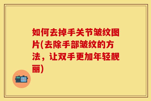 如何去掉手关节皱纹图片(去除手部皱纹的方法，让双手更加年轻靓丽)