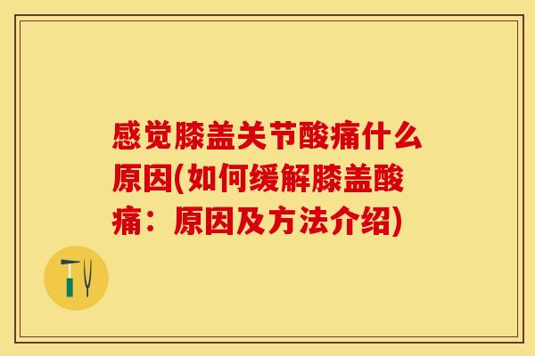 感觉膝盖关节酸痛什么原因(如何缓解膝盖酸痛：原因及方法介绍)
