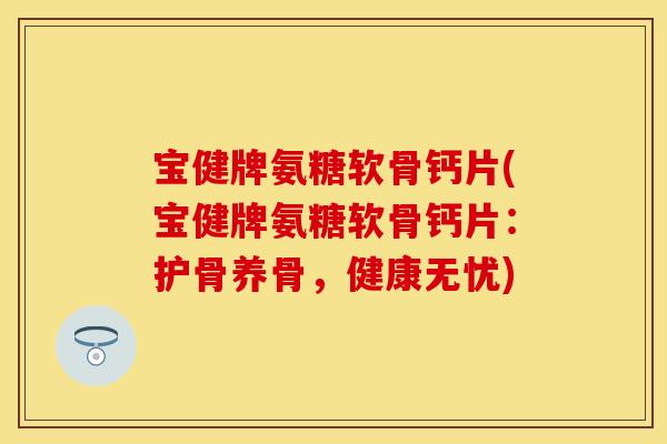 宝健牌氨糖软骨钙片(宝健牌氨糖软骨钙片：护骨养骨，健康无忧)