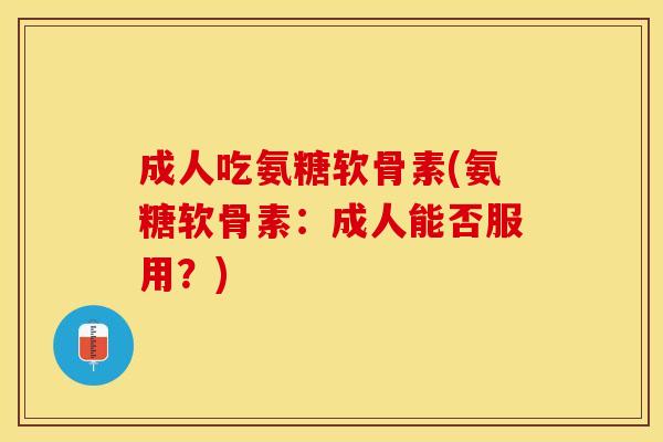 成人吃氨糖软骨素(氨糖软骨素：成人能否服用？)
