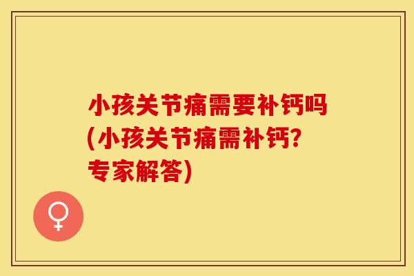 小孩关节痛需要补钙吗(小孩关节痛需补钙？专家解答)