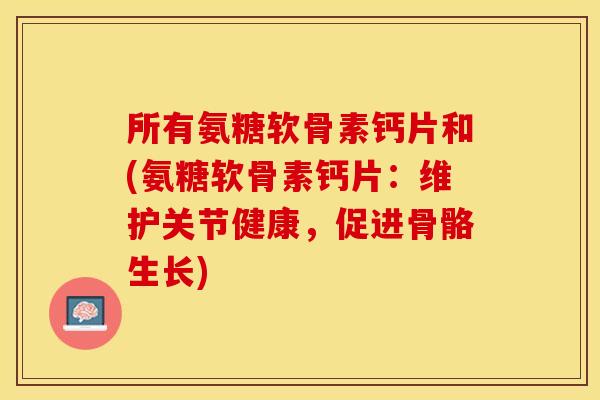 所有氨糖软骨素钙片和(氨糖软骨素钙片：维护关节健康，促进骨骼生长)