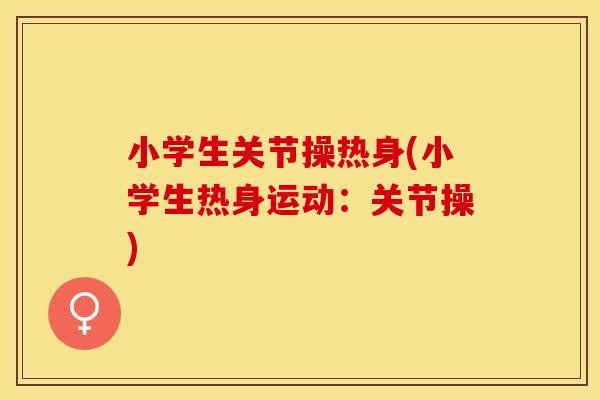 小学生关节操热身(小学生热身运动：关节操)