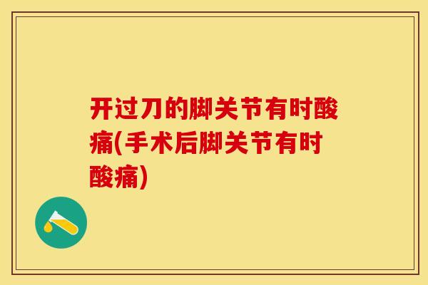 开过刀的脚关节有时酸痛(手术后脚关节有时酸痛)