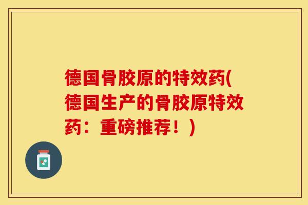 德国骨胶原的特效药(德国生产的骨胶原特效药：重磅推荐！)