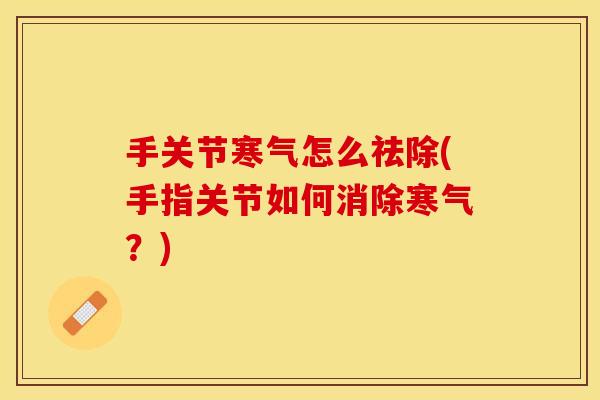 手关节寒气怎么祛除(手指关节如何消除寒气？)