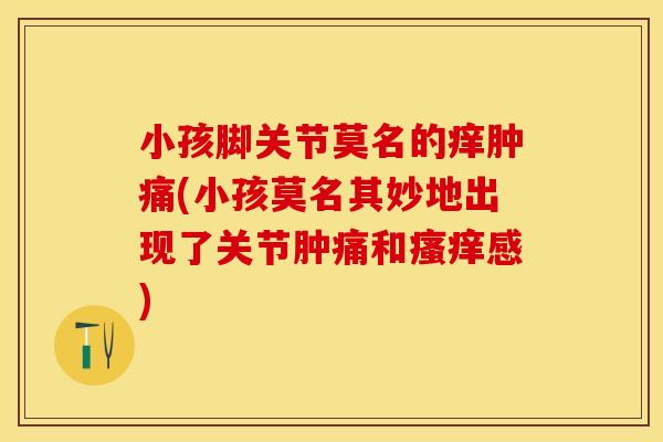 小孩脚关节莫名的痒肿痛(小孩莫名其妙地出现了关节肿痛和瘙痒感)