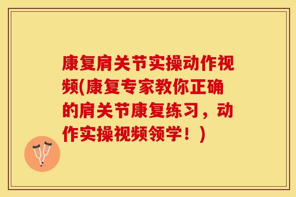 康复肩关节实操动作视频(康复专家教你正确的肩关节康复练习，动作实操视频领学！)
