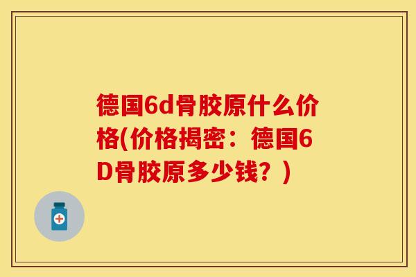 德国6d骨胶原什么价格(价格揭密：德国6D骨胶原多少钱？)