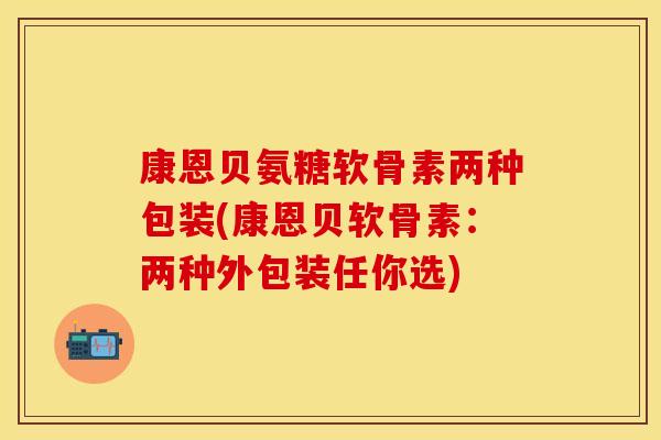 康恩贝氨糖软骨素两种包装(康恩贝软骨素：两种外包装任你选)