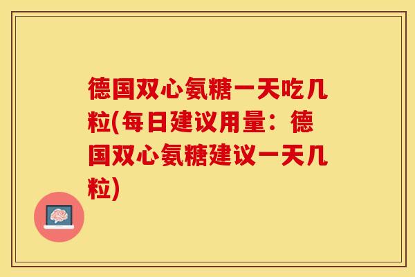 德国双心氨糖一天吃几粒(每日建议用量：德国双心氨糖建议一天几粒)