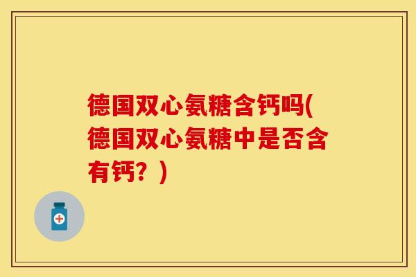 德国双心氨糖含钙吗(德国双心氨糖中是否含有钙？)