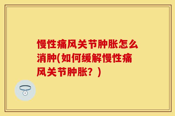 慢性痛风关节肿胀怎么消肿(如何缓解慢性痛风关节肿胀？)