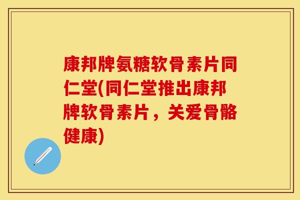 康邦牌氨糖软骨素片同仁堂(同仁堂推出康邦牌软骨素片，关爱骨骼健康)