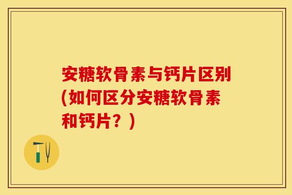 安糖软骨素与钙片区别(如何区分安糖软骨素和钙片？)