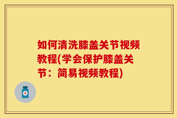 如何清洗膝盖关节视频教程(学会保护膝盖关节：简易视频教程)