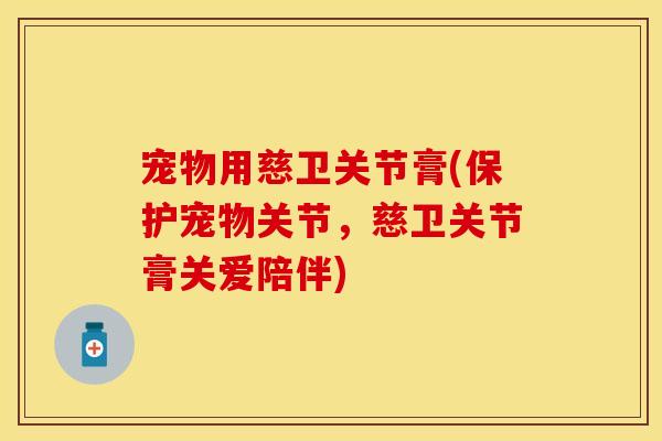 宠物用慈卫关节膏(保护宠物关节，慈卫关节膏关爱陪伴)