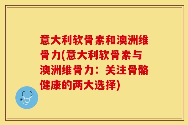 意大利软骨素和澳洲维骨力(意大利软骨素与澳洲维骨力：关注骨骼健康的两大选择)
