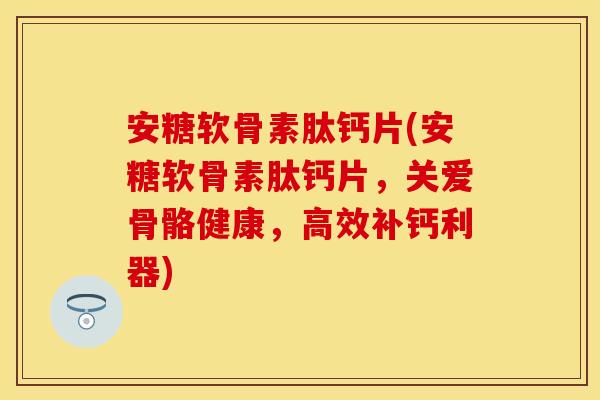 安糖软骨素肽钙片(安糖软骨素肽钙片，关爱骨骼健康，高效补钙利器)