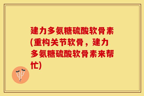 建力多氨糖硫酸软骨素(重构关节软骨，建力多氨糖硫酸软骨素来帮忙)