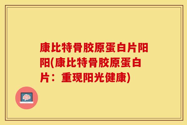 康比特骨胶原蛋白片阳阳(康比特骨胶原蛋白片：重现阳光健康)