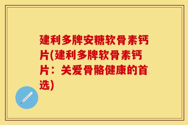 建利多牌安糖软骨素钙片(建利多牌软骨素钙片：关爱骨骼健康的首选)