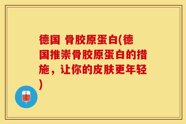 德国 骨胶原蛋白(德国推崇骨胶原蛋白的措施，让你的皮肤更年轻)