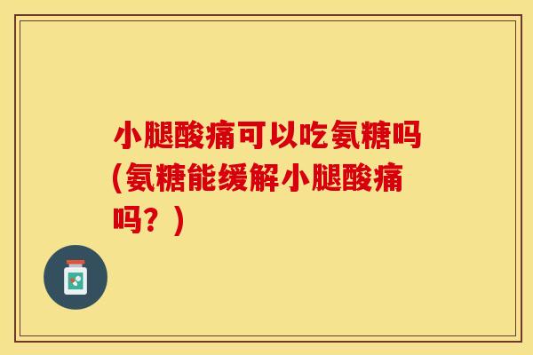 小腿酸痛可以吃氨糖吗(氨糖能缓解小腿酸痛吗？)
