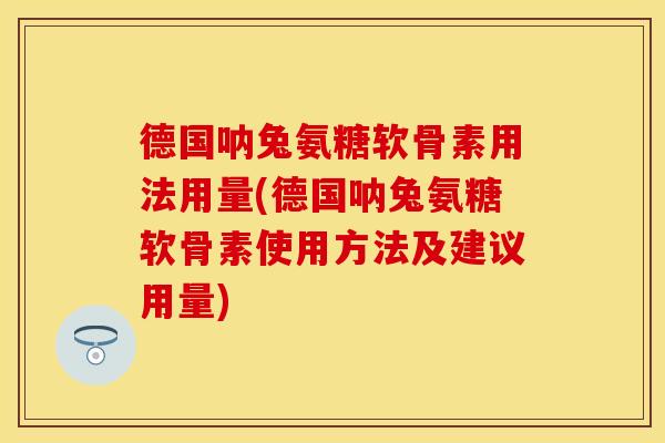 德国呐兔氨糖软骨素用法用量(德国呐兔氨糖软骨素使用方法及建议用量)