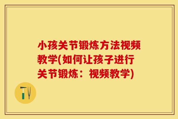 小孩关节锻炼方法视频教学(如何让孩子进行关节锻炼：视频教学)