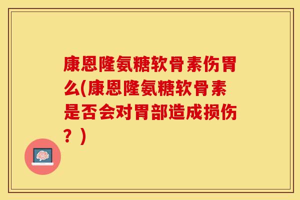 康恩隆氨糖软骨素伤胃么(康恩隆氨糖软骨素是否会对胃部造成损伤？)