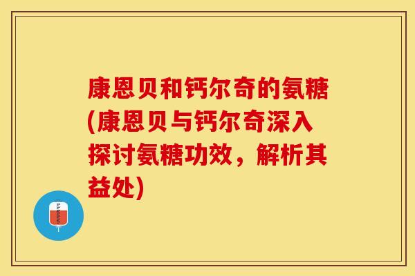 康恩贝和钙尔奇的氨糖(康恩贝与钙尔奇深入探讨氨糖功效，解析其益处)