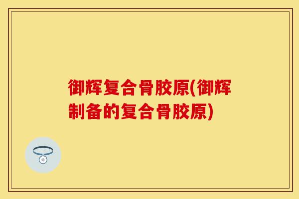 御辉复合骨胶原(御辉制备的复合骨胶原)
