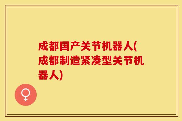 成都国产关节机器人(成都制造紧凑型关节机器人)
