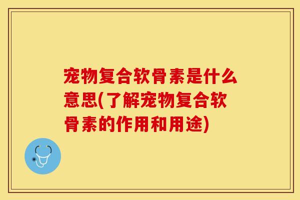 宠物复合软骨素是什么意思(了解宠物复合软骨素的作用和用途)