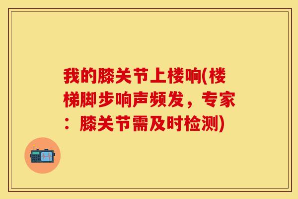 我的膝关节上楼响(楼梯脚步响声频发，专家：膝关节需及时检测)