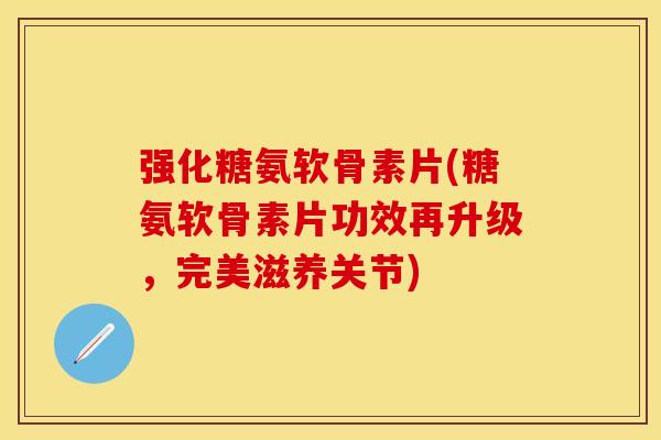 强化糖氨软骨素片(糖氨软骨素片功效再升级,完美滋养关节)-第1张图片-关节保镖 强化糖氨软骨素片(糖氨软骨素片功效再升级,完美滋养关节)-第1张图片-关节保镖