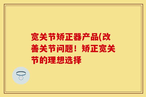 宽关节矫正器产品(改善关节问题！矫正宽关节的理想选择